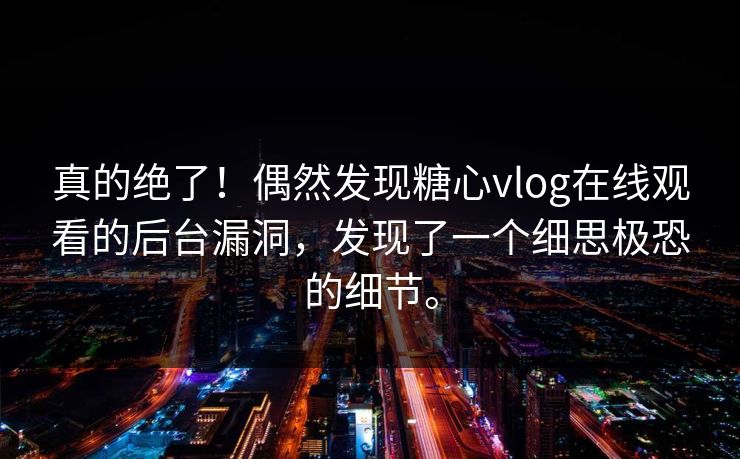 真的绝了！偶然发现糖心vlog在线观看的后台漏洞，发现了一个细思极恐的细节。