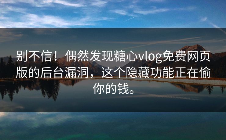 别不信！偶然发现糖心vlog免费网页版的后台漏洞，这个隐藏功能正在偷你的钱。