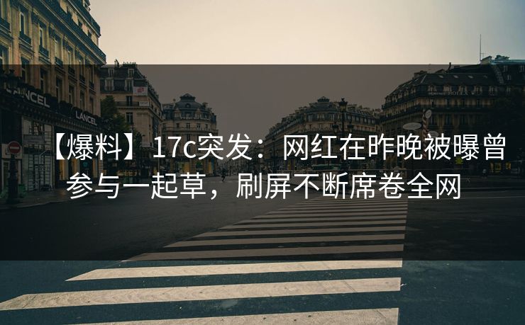 【爆料】17c突发：网红在昨晚被曝曾参与一起草，刷屏不断席卷全网