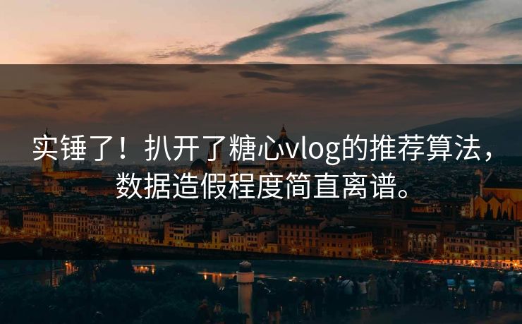 实锤了！扒开了糖心vlog的推荐算法，数据造假程度简直离谱。
