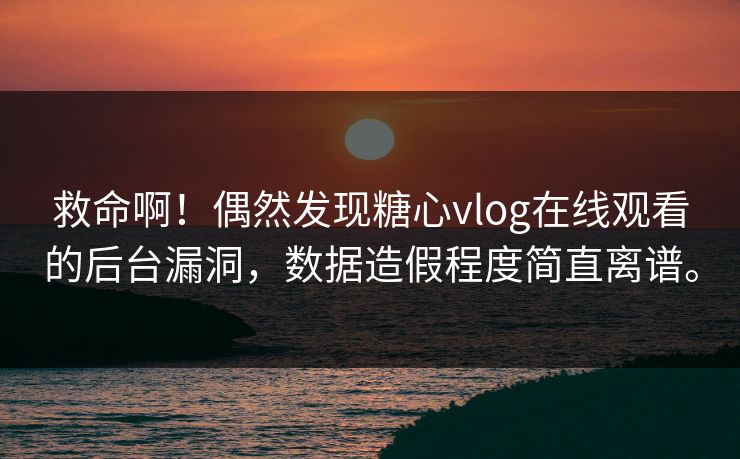 救命啊！偶然发现糖心vlog在线观看的后台漏洞，数据造假程度简直离谱。