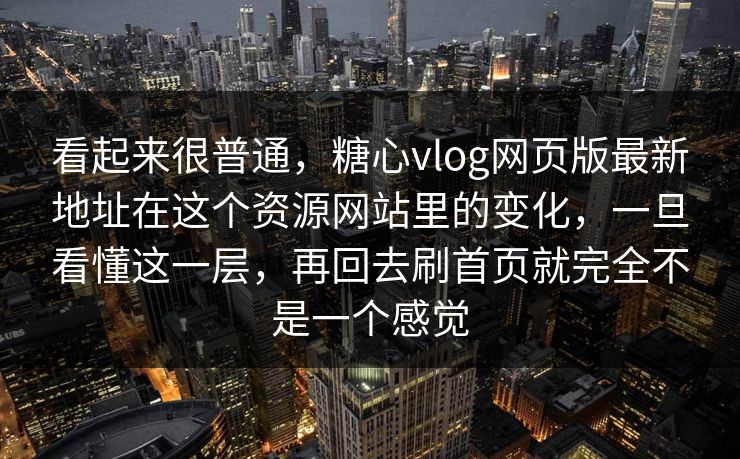 看起来很普通，糖心vlog网页版最新地址在这个资源网站里的变化，一旦看懂这一层，再回去刷首页就完全不是一个感觉