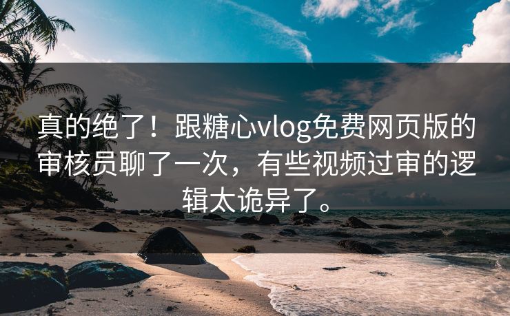 真的绝了！跟糖心vlog免费网页版的审核员聊了一次，有些视频过审的逻辑太诡异了。