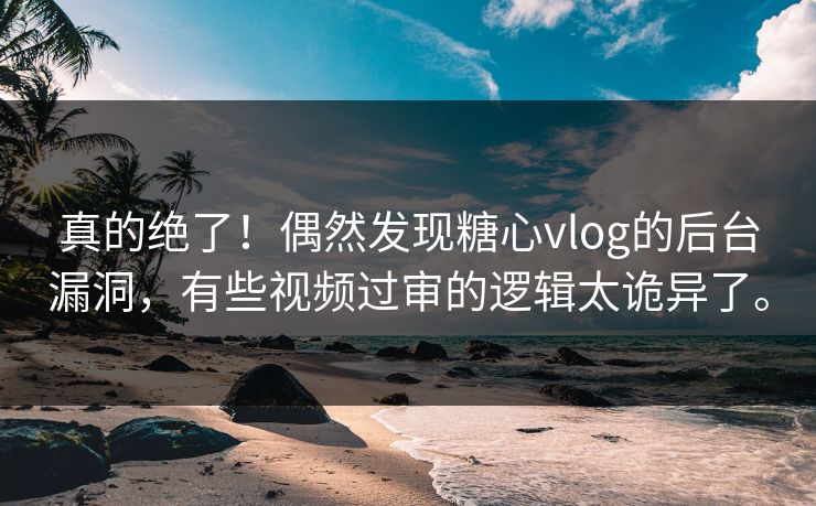 真的绝了！偶然发现糖心vlog的后台漏洞，有些视频过审的逻辑太诡异了。