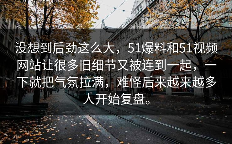 没想到后劲这么大，51爆料和51视频网站让很多旧细节又被连到一起，一下就把气氛拉满，难怪后来越来越多人开始复盘。