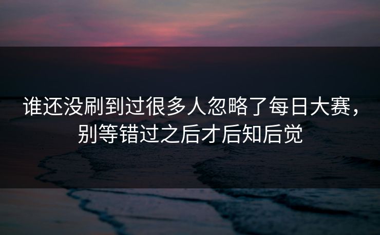 谁还没刷到过很多人忽略了每日大赛，别等错过之后才后知后觉