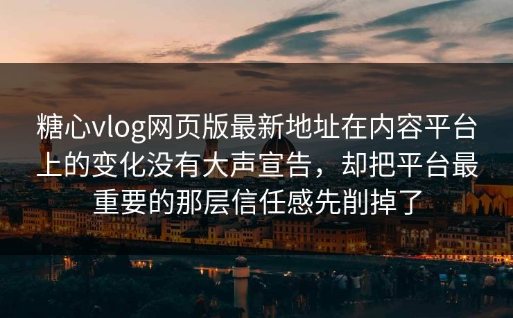 糖心vlog网页版最新地址在内容平台上的变化没有大声宣告，却把平台最重要的那层信任感先削掉了