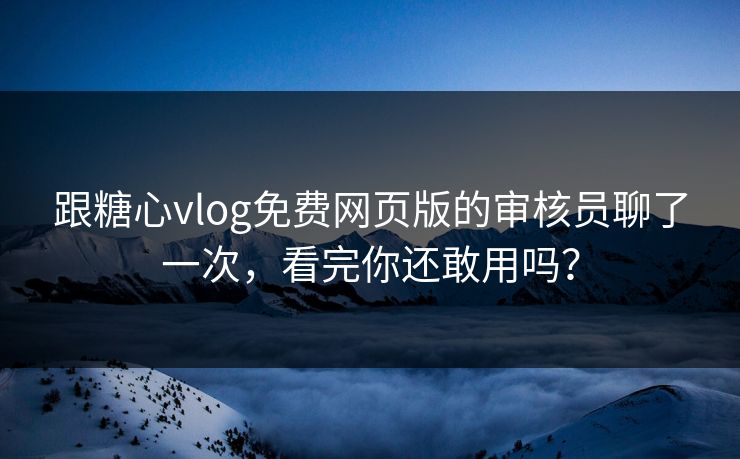 跟糖心vlog免费网页版的审核员聊了一次，看完你还敢用吗？