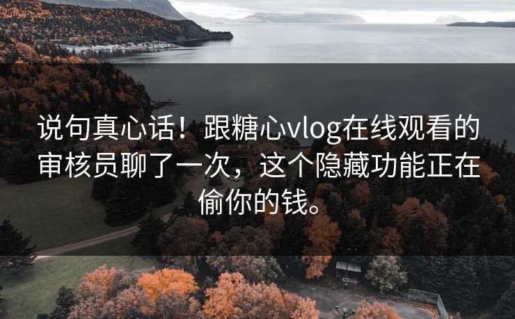说句真心话！跟糖心vlog在线观看的审核员聊了一次，这个隐藏功能正在偷你的钱。