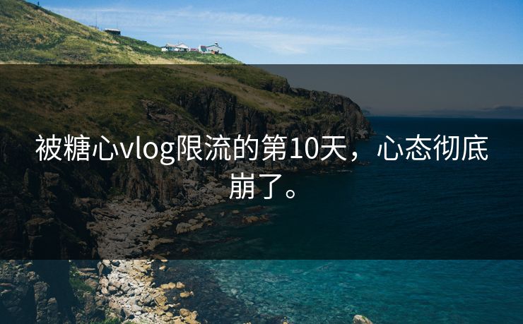 被糖心vlog限流的第10天，心态彻底崩了。
