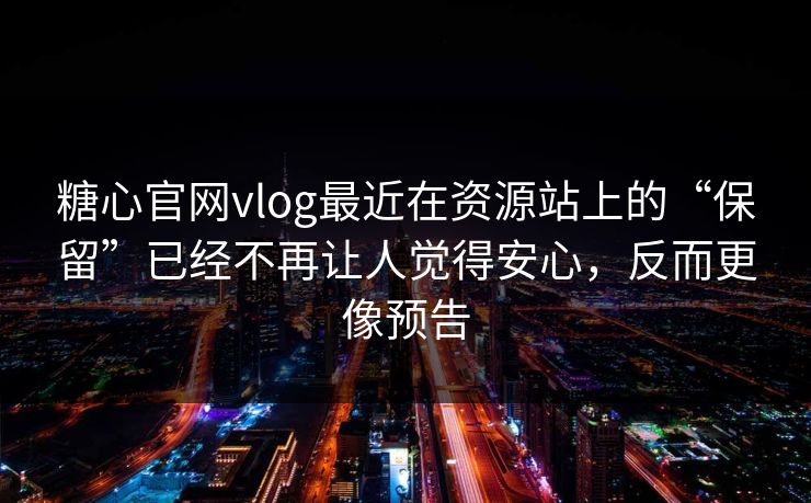 糖心官网vlog最近在资源站上的“保留”已经不再让人觉得安心，反而更像预告