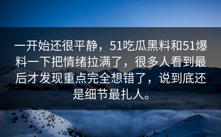 一开始还很平静，51吃瓜黑料和51爆料一下把情绪拉满了，很多人看到最后才发现重点完全想错了，说到底还是细节最扎人。