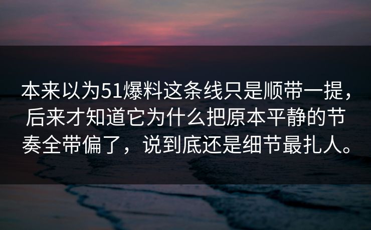 本来以为51爆料这条线只是顺带一提，后来才知道它为什么把原本平静的节奏全带偏了，说到底还是细节最扎人。