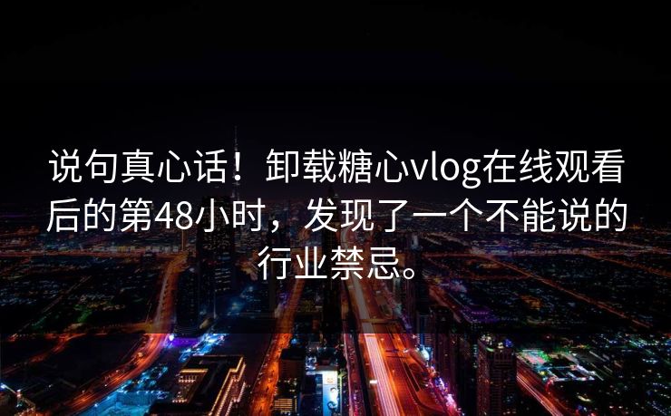 说句真心话！卸载糖心vlog在线观看后的第48小时，发现了一个不能说的行业禁忌。