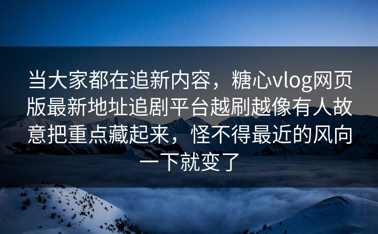 当大家都在追新内容，糖心vlog网页版最新地址追剧平台越刷越像有人故意把重点藏起来，怪不得最近的风向一下就变了